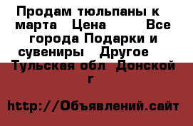 Продам тюльпаны к 8 марта › Цена ­ 35 - Все города Подарки и сувениры » Другое   . Тульская обл.,Донской г.